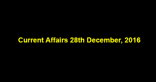 Current affairs 28th December, 2016 Current affairs 28th December, 2016