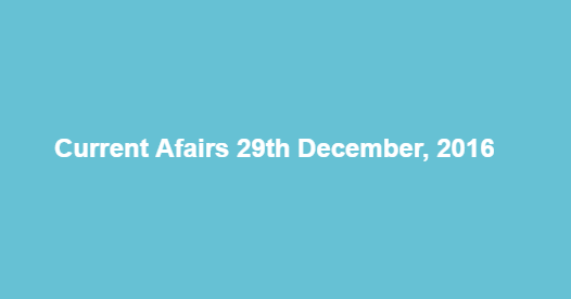 Current affairs 29th December, 2016 Current affairs 29th December, 2016