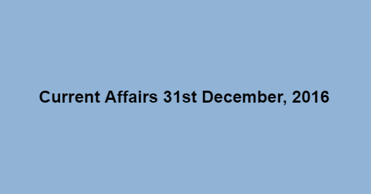 Current affairs 31st December, 2016 Current affairs 31st December, 2016