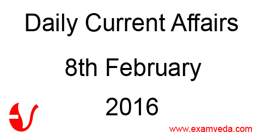 Current Affairs 8th February, 2016 Current Affairs 8th February, 2016