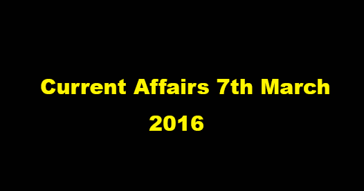 Current affairs 7th March, 2016