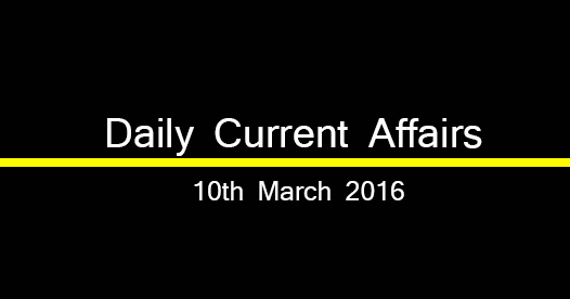 Current affairs 10th March, 2016 Current affairs 10th March, 2016