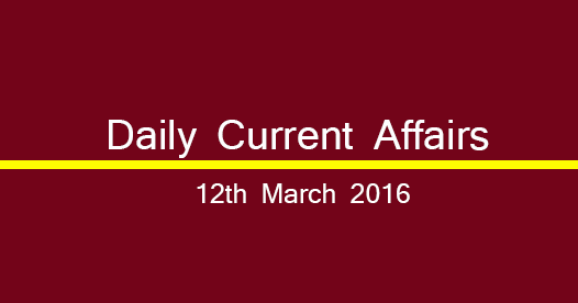 Current affairs 12th March, 2016 Current affairs 12th March, 2016