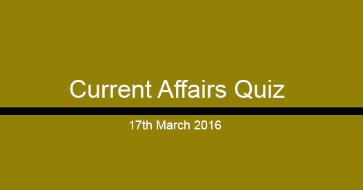 Current Affairs Questions and Answers (17th March, 2016) Current Affairs Questions and Answers (17th March, 2016)