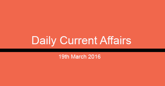 Current affairs 19th March, 2016 Current affairs 19th March, 2016