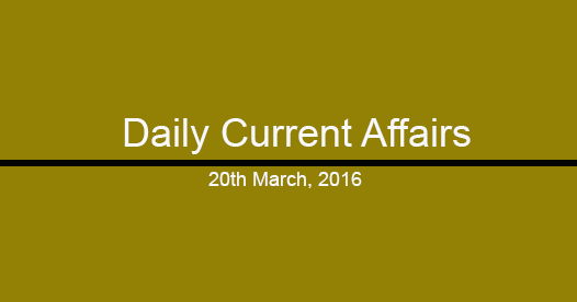 Current affairs 20th March, 2016 Current affairs 20th March, 2016