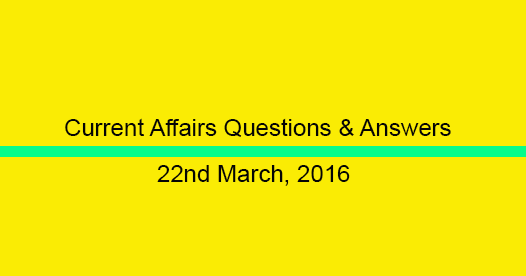 Current Affairs Questions and Answers (22nd March, 2016) Current Affairs Questions and Answers (22nd March, 2016)
