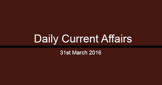 Current affairs 31th March, 2016 Current affairs 31th March, 2016