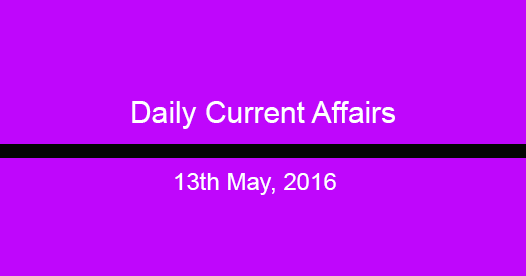Current affairs 13th May, 2016 Current affairs 13th May, 2016
