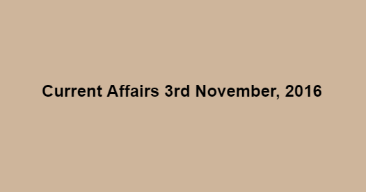 Current affairs 3rd November, 2016 Current affairs 3rd November, 2016