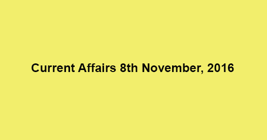 Current affairs 8th November, 2016 Current affairs 8th November, 2016
