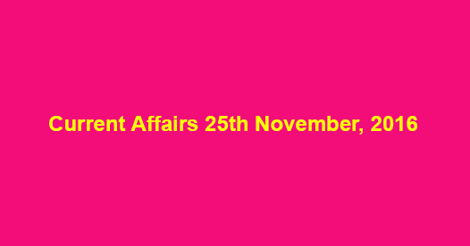 Current affairs 25th November, 2016 Current affairs 25th November, 2016
