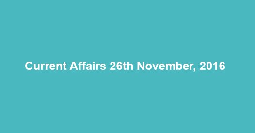 Current affairs 26th November, 2016 Current affairs 26th November, 2016