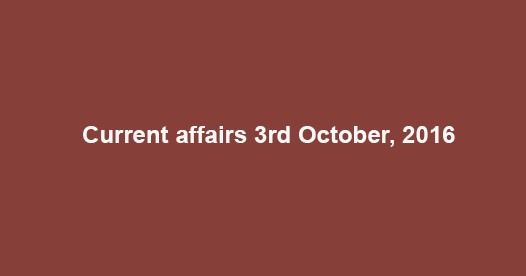 Current affairs 3rd October, 2016 Current affairs 3rd October, 2016