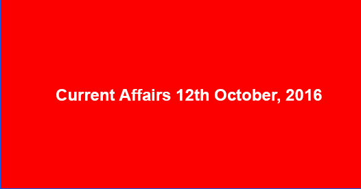 Current affairs 12th October, 2016 Current affairs 12th October, 2016