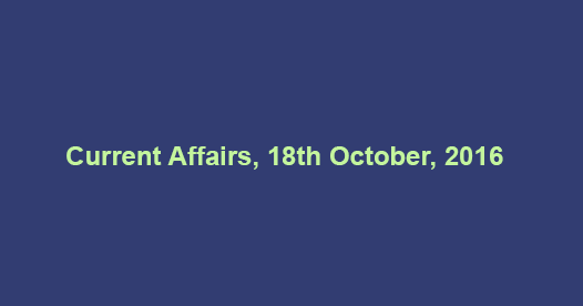 Current affairs 18th October, 2016 Current affairs 18th October, 2016