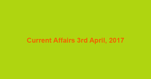 Current Affairs 3rd April, 2017 Current Affairs 3rd April, 2017