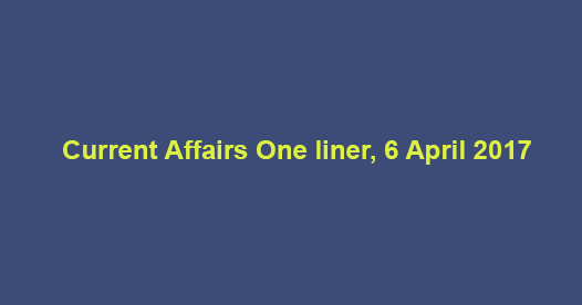 Current Affairs One liner, 6 April 2017