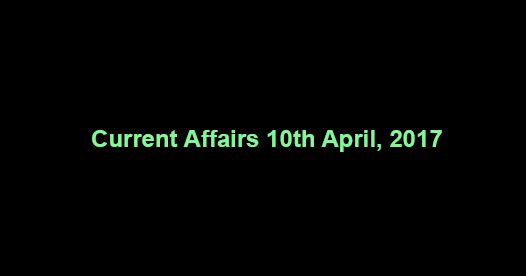 Current Affairs 10th April, 2017 Current Affairs 10th April, 2017