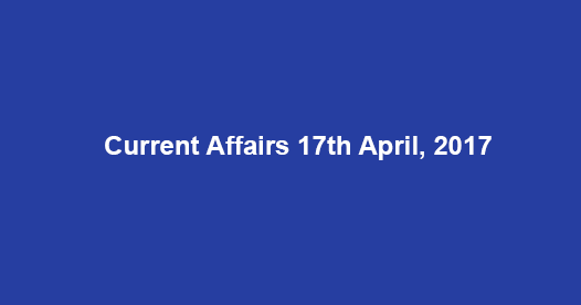 Current Affairs 17th April, 2017 Current Affairs 17th April, 2017