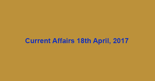 Current Affairs 18th April, 2017 Current Affairs 18th April, 2017