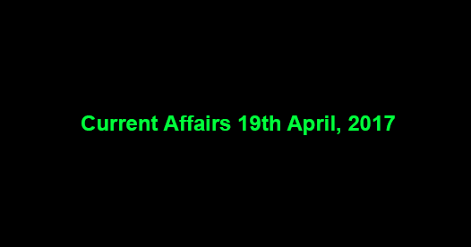Current Affairs 19th April, 2017 Current Affairs 19th April, 2017