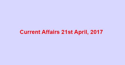 Current Affairs 21st April, 2017 Current Affairs 21st April, 2017