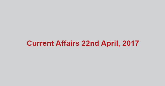 Current Affairs 22nd April, 2017