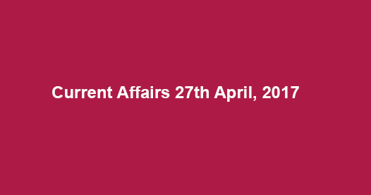 Current Affairs 27th April, 2017 Current Affairs 27th April, 2017