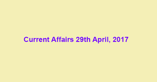 Current Affairs 29th April, 2017 Current Affairs 29th April, 2017