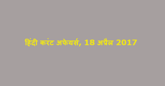हिंदी करंट अफेयर्स, 18 अप्रैल 2017 हिंदी करंट अफेयर्स, 18 अप्रैल 2017