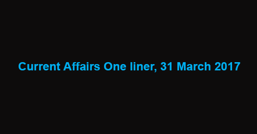 Current Affairs One liner, 31 March 2017