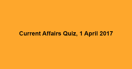Current Affairs Quiz, 1 April 2017
