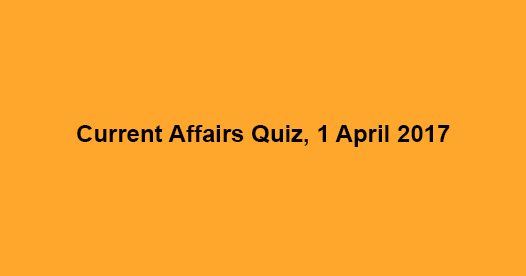 Current Affairs Quiz, 1 April 2017 Current Affairs Quiz, 1 April 2017
