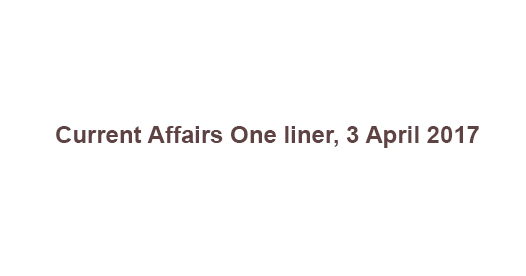Current Affairs One liner, 3 April 2017