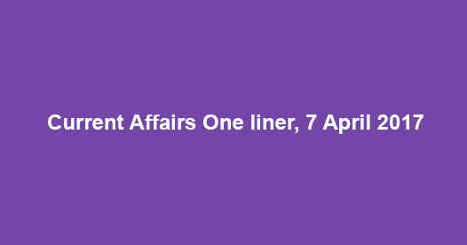 Current Affairs One liner, 7 April 2017