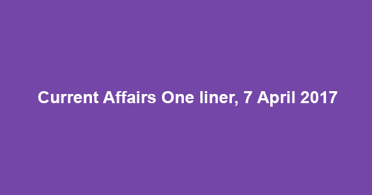 Current Affairs One liner, 7 April 2017 Current Affairs One liner, 7 April 2017
