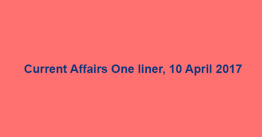 Current Affairs One liner, 10 April 2017
