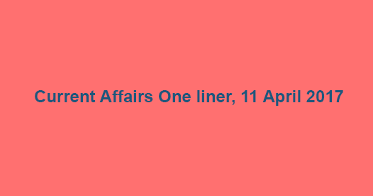 Current Affairs One liner, 11 April 2017