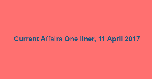 Current Affairs One liner, 11 April 2017 Current Affairs One liner, 11 April 2017
