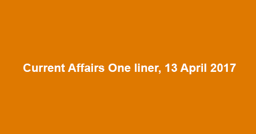 Current Affairs One liner, 13 April 2017