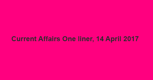 Current Affairs One liner, 14 April 2017