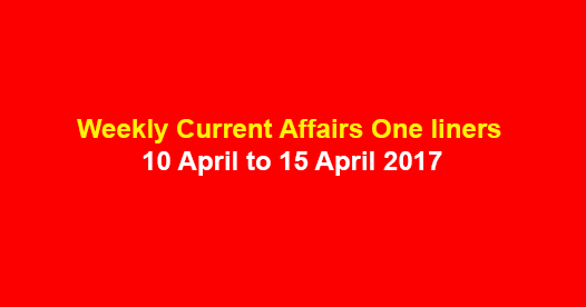 Weekly Current Affairs One liners : 10 April to 15 April 2017