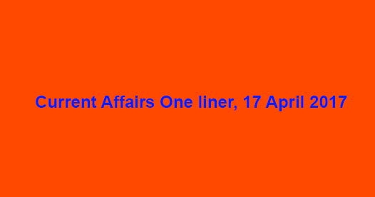 Current Affairs One liner, 17 April 2017