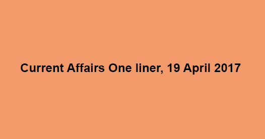 Current Affairs One liner, 19 April 2017 Current Affairs One liner, 19 April 2017