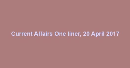 Current Affairs One liner, 20 April 2017