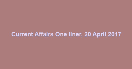 Current Affairs One liner, 20 April 2017 Current Affairs One liner, 20 April 2017