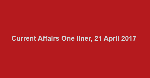 Current Affairs One liner, 21 April 2017