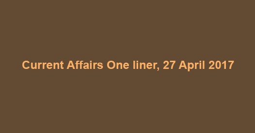 Current Affairs One liner, 27 April 2017