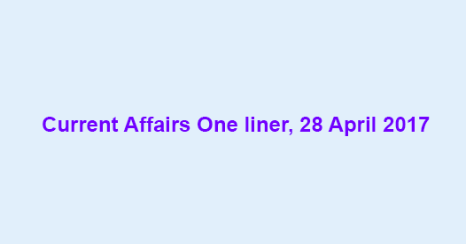 Current Affairs One liner, 28 April 2017